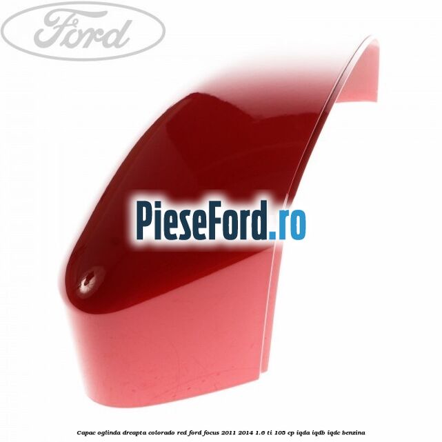 Capac oglinda dreapta colorado red Ford Focus 2011-2014 1.6 Ti 105 cp IQDA, IQDB, IQDC benzina