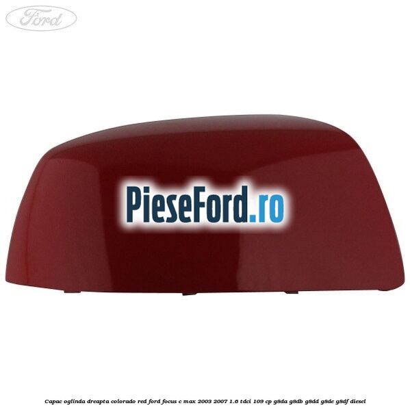 Capac oglinda dreapta colorado red Ford Focus C-Max 2003-2007 1.6 TDCi 109 cp G8DA, G8DB, G8DD, G8DE, G8DF diesel