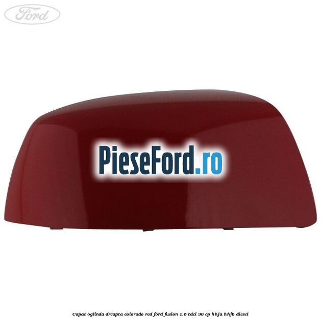 Capac oglinda dreapta colorado red Ford Fusion 1.6 TDCi 90 cp Capac oglinda dreapta colorado red Ford Fusion 1.6 TDCi 90 cp HHJA, HHJB diesel