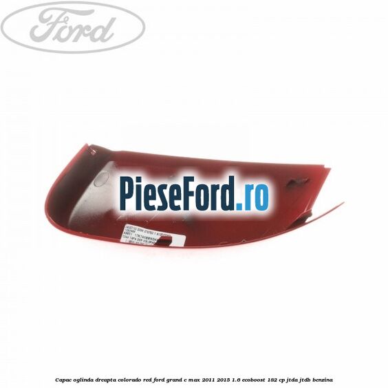 Capac oglinda dreapta colorado red Ford Grand C-Max 2011-2015 1.6 EcoBoost 182 cp JTDA, JTDB benzina