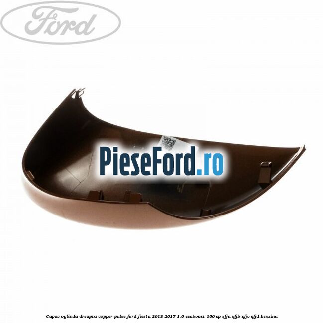 Capac oglinda dreapta copper pulse Ford Fiesta 2013-2017 1.0 EcoBoost 100 cp SFJA, SFJB, SFJC, SFJD benzina