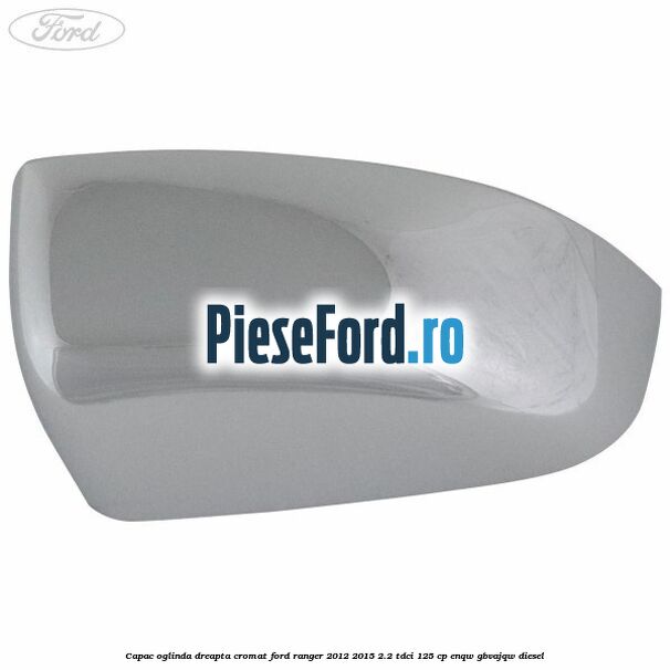 Capac oglinda dreapta cromat Ford Ranger 2012-2015 2.2 TDCi 125 cp ENQW, GBVAJQW diesel