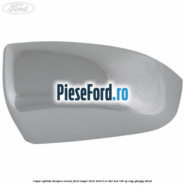 Capac oglinda dreapta cromat Ford Ranger 2012-2015 2.2 TDCi 4x4 150 cp ENQJ, GBVAJQJ diesel
