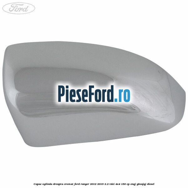 Capac oglinda dreapta cromat Ford Ranger 2012-2015 2.2 TDCi 4x4 150 cp ENQJ, GBVAJQJ diesel