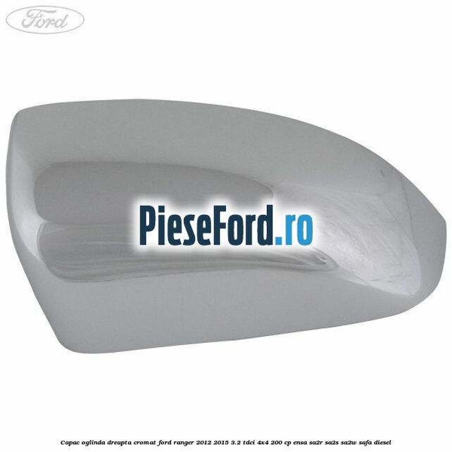 Capac oglinda dreapta cromat Ford Ranger 2012-2015 3.2 TDCi 4x4 200 cp ENSA, SA2R, SA2S, SA2W, SAFA diesel