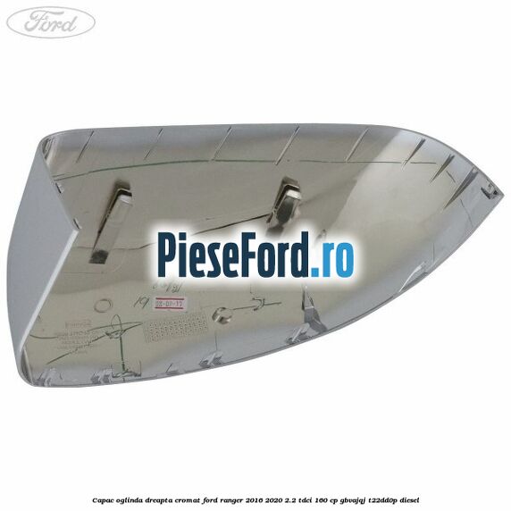 Capac oglinda dreapta cromat Ford Ranger 2016-2020 2.2 TDCi 160 cp GBVAJQJ, T22DD0P diesel