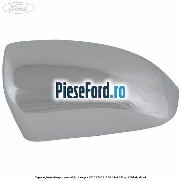 Capac oglinda dreapta cromat Ford Ranger 2016-2020 2.2 TDCi 4x4 131 cp T22DD0P diesel