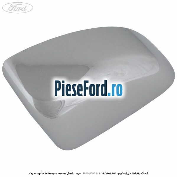 Capac oglinda dreapta cromat Ford Ranger 2016-2020 2.2 TDCi 4x4 160 cp GBVAJQJ, T22DD0P diesel
