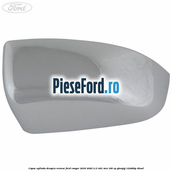 Capac oglinda dreapta cromat Ford Ranger 2016-2020 2.2 TDCi 4x4 160 cp GBVAJQJ, T22DD0P diesel