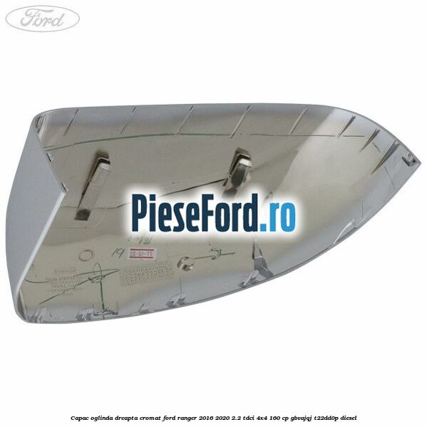 Capac oglinda dreapta cromat Ford Ranger 2016-2020 2.2 TDCi 4x4 160 cp GBVAJQJ, T22DD0P diesel