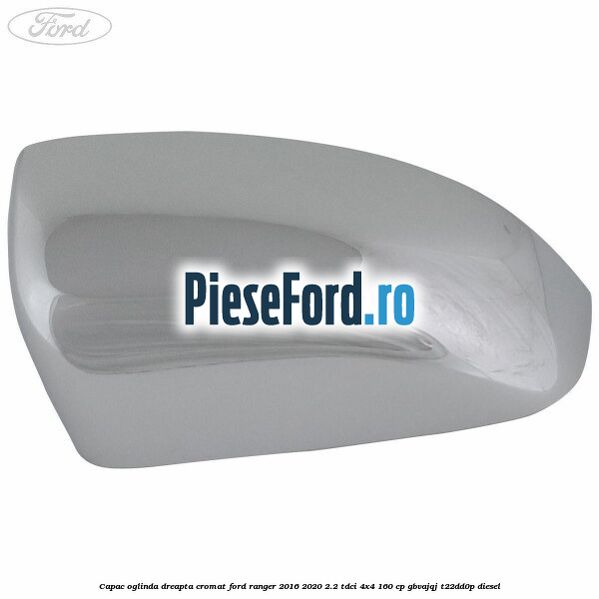 Capac oglinda dreapta cromat Ford Ranger 2016-2020 2.2 TDCi 4x4 160 cp GBVAJQJ, T22DD0P diesel