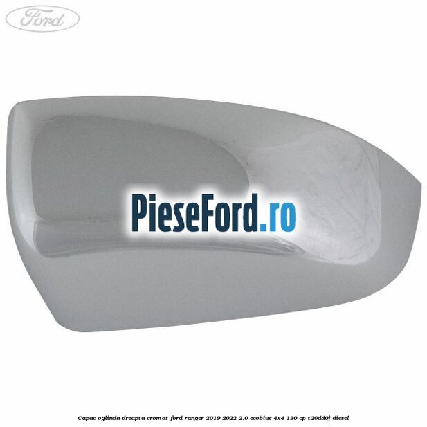 Capac oglinda dreapta cromat Ford Ranger 2019-2022 2.0 EcoBlue 4x4 130 cp T20DD0J diesel