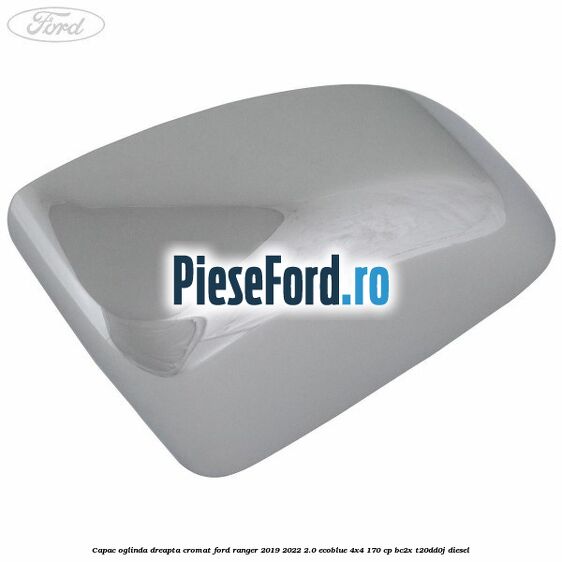 Capac oglinda dreapta cromat Ford Ranger 2019-2022 2.0 EcoBlue 4x4 170 cp BC2X, T20DD0J diesel