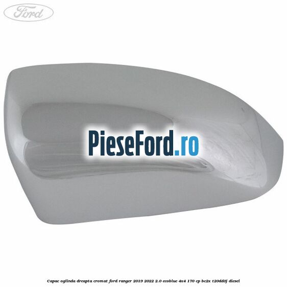 Capac oglinda dreapta cromat Ford Ranger 2019-2022 2.0 EcoBlue 4x4 170 cp BC2X, T20DD0J diesel