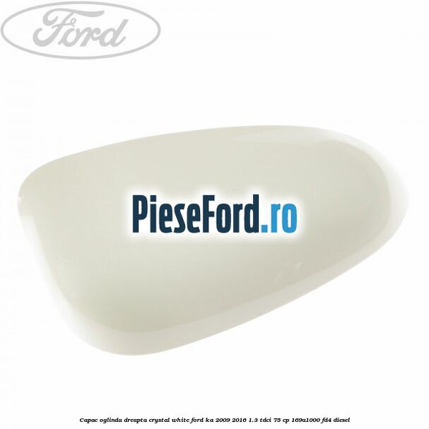 Capac oglinda dreapta crystal white Ford Ka 2009-2016 1.3 TDCi 75 cp 169A1000, FD4 diesel