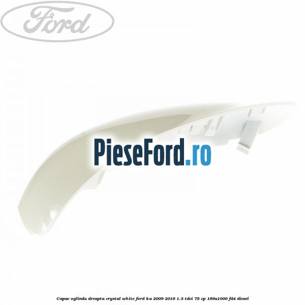 Capac oglinda dreapta crystal white Ford Ka 2009-2016 1.3 TDCi 75 cp 169A1000, FD4 diesel