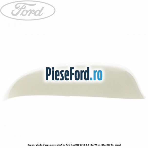 Capac oglinda dreapta crystal white Ford Ka 2009-2016 1.3 TDCi 75 cp 169A1000, FD4 diesel