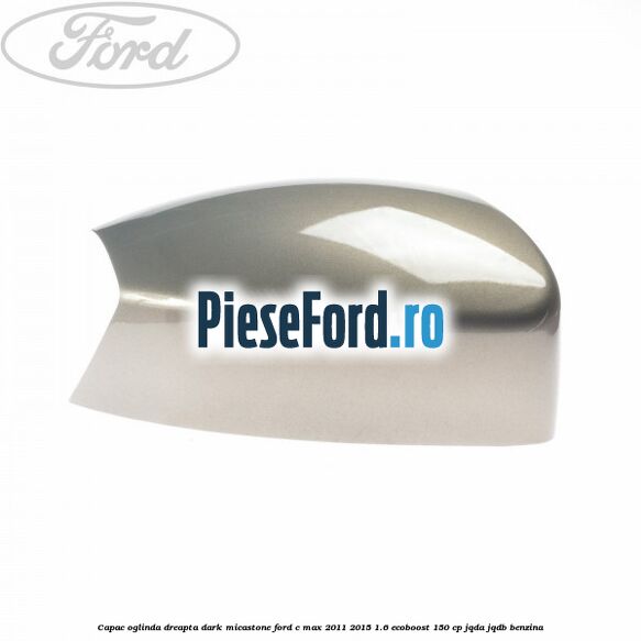 Capac oglinda dreapta dark micastone Ford C-Max 2011-2015 1.6 EcoBoost 150 cp JQDA, JQDB benzina