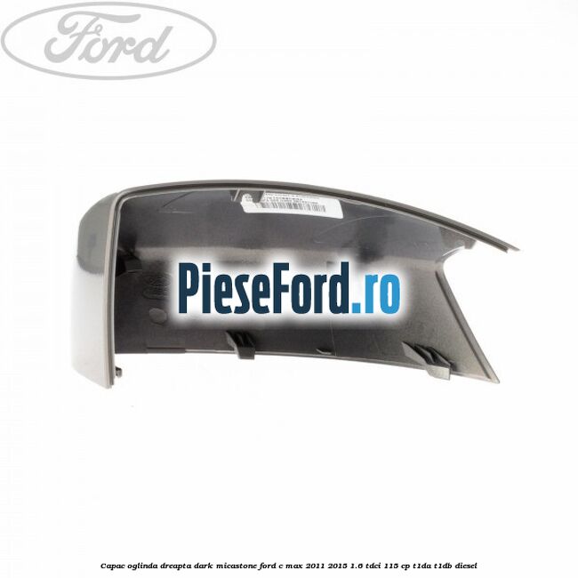 Capac oglinda dreapta dark micastone Ford C-Max 2011-2015 1.6 TDCi 115 cp T1DA, T1DB diesel