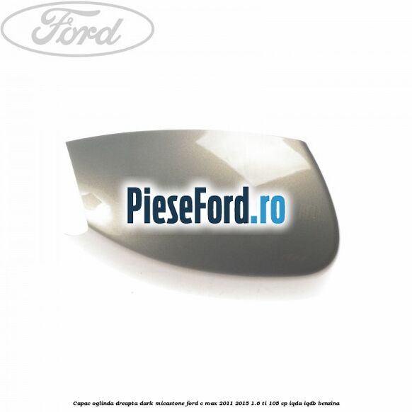 Capac oglinda dreapta dark micastone Ford C-Max 2011-2015 1.6 Ti 105 cp Capac oglinda dreapta dark micastone Ford C-Max 2011-2015 1.6 Ti 105 cp IQDA, IQDB benzina