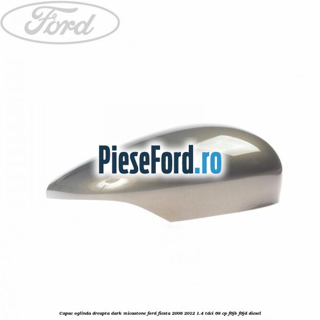 Capac oglinda dreapta dark micastone Ford Fiesta 2008-2012 1.4 TDCi 68 cp F6JB, F6JD diesel