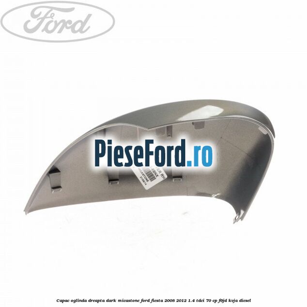Capac oglinda dreapta dark micastone Ford Fiesta 2008-2012 1.4 TDCi 70 cp Capac oglinda dreapta dark micastone Ford Fiesta 2008-2012 1.4 TDCi 70 cp F6JD, KVJA diesel