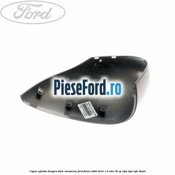 Capac oglinda dreapta dark micastone Ford Fiesta 2008-2012 1.6 TDCi 95 cp T3JA, TZJA, TZJB diesel