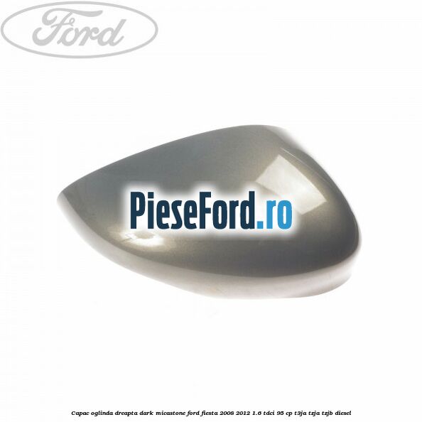 Capac oglinda dreapta dark micastone Ford Fiesta 2008-2012 1.6 TDCi 95 cp T3JA, TZJA, TZJB diesel