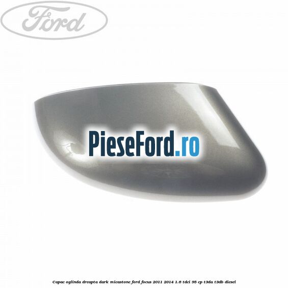 Capac oglinda dreapta dark micastone Ford Focus 2011-2014 1.6 TDCi 95 cp T3DA, T3DB diesel