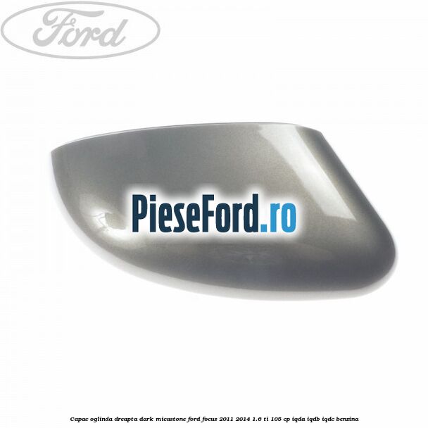 Capac oglinda dreapta dark micastone Ford Focus 2011-2014 1.6 Ti 105 cp Capac oglinda dreapta dark micastone Ford Focus 2011-2014 1.6 Ti 105 cp IQDA, IQDB, IQDC benzina