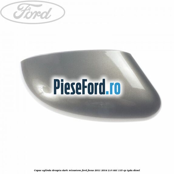 Capac oglinda dreapta dark micastone Ford Focus 2011-2014 2.0 TDCi 115 cp TYDA diesel