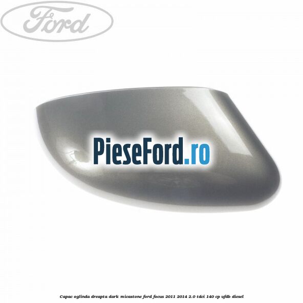 Capac oglinda dreapta dark micastone Ford Focus 2011-2014 2.0 TDCi 140 cp UFDB diesel