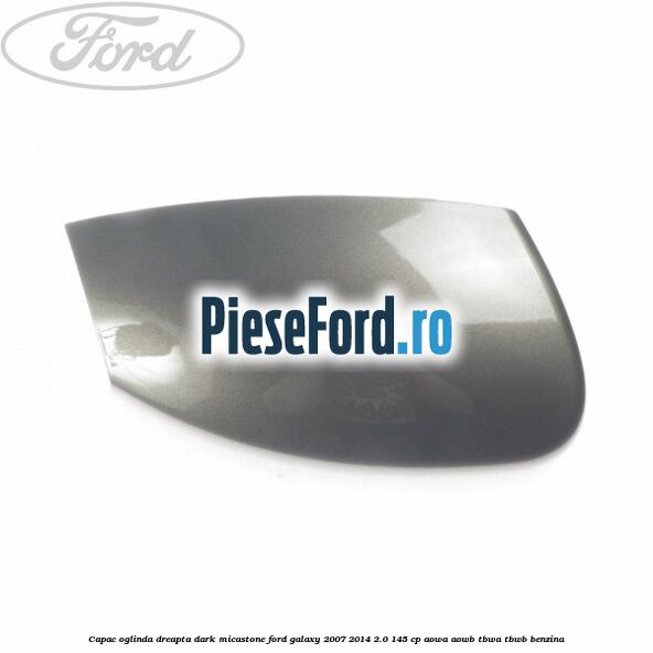 Capac oglinda dreapta dark micastone Ford Galaxy 2007-2014 2.0 145 cp AOWA, AOWB, TBWA, TBWB benzina