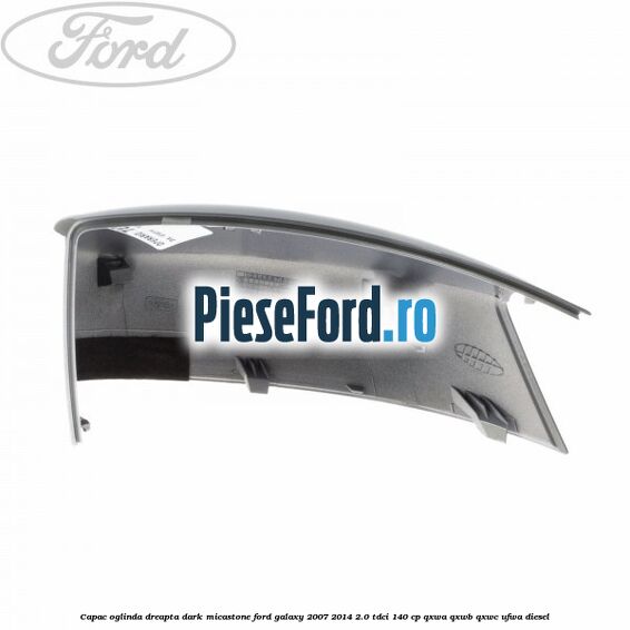 Capac oglinda dreapta dark micastone Ford Galaxy 2007-2014 2.0 TDCi 140 cp QXWA, QXWB, QXWC, UFWA diesel
