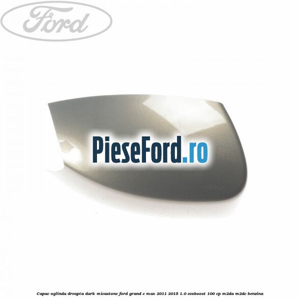 Capac oglinda dreapta dark micastone Ford Grand C-Max 2011-2015 1.0 EcoBoost 100 cp Capac oglinda dreapta dark micastone Ford Grand C-Max 2011-2015 1.0 EcoBoost 100 cp M2DA, M2DC benzina
