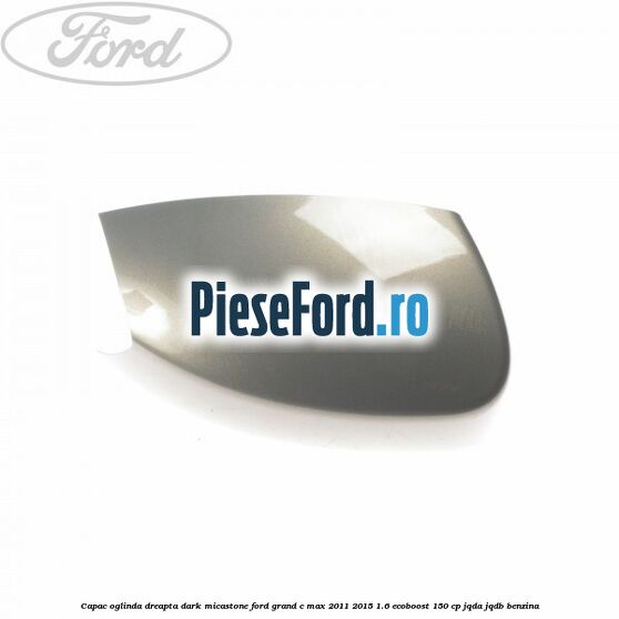 Capac oglinda dreapta dark micastone Ford Grand C-Max 2011-2015 1.6 EcoBoost 150 cp JQDA, JQDB benzina