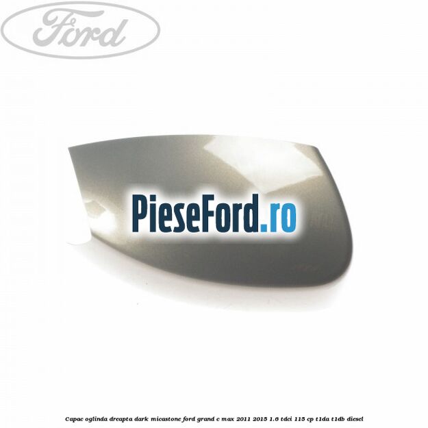 Capac oglinda dreapta dark micastone Ford Grand C-Max 2011-2015 1.6 TDCi 115 cp T1DA, T1DB diesel