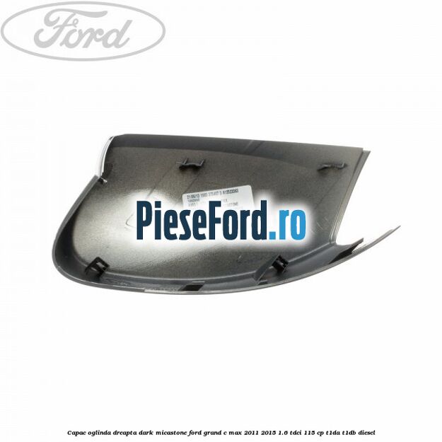 Capac oglinda dreapta dark micastone Ford Grand C-Max 2011-2015 1.6 TDCi 115 cp T1DA, T1DB diesel