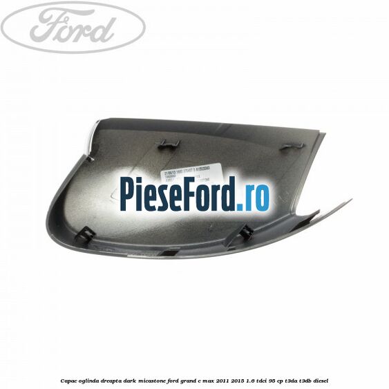 Capac oglinda dreapta dark micastone Ford Grand C-Max 2011-2015 1.6 TDCi 95 cp T3DA, T3DB diesel