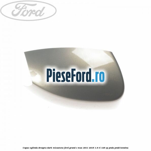 Capac oglinda dreapta dark micastone Ford Grand C-Max 2011-2015 1.6 Ti 125 cp PNDA, PNDD benzina