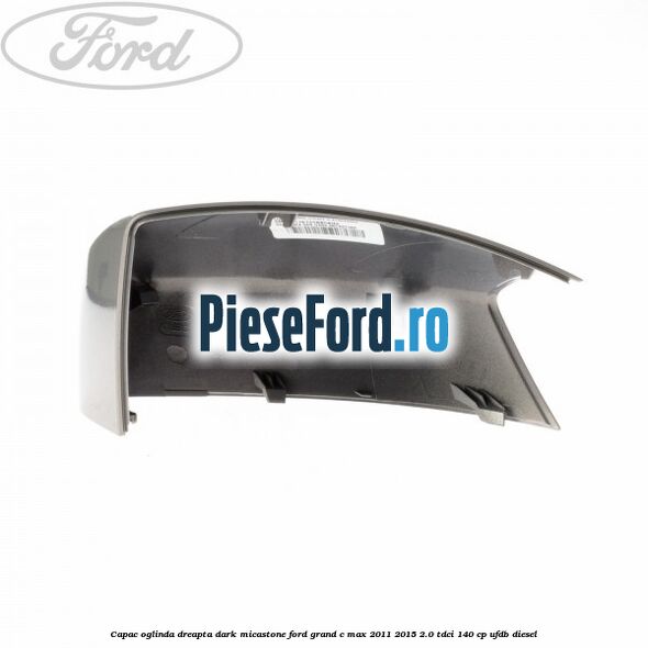 Capac oglinda dreapta dark micastone Ford Grand C-Max 2011-2015 2.0 TDCi 140 cp Capac oglinda dreapta dark micastone Ford Grand C-Max 2011-2015 2.0 TDCi 140 cp UFDB diesel