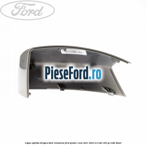 Capac oglinda dreapta dark micastone Ford Grand C-Max 2011-2015 2.0 TDCi 163 cp TXDB diesel