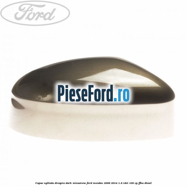 Capac oglinda dreapta dark micastone Ford Mondeo 2008-2014 1.8 TDCi 100 cp Capac oglinda dreapta dark micastone Ford Mondeo 2008-2014 1.8 TDCi 100 cp FFBA diesel