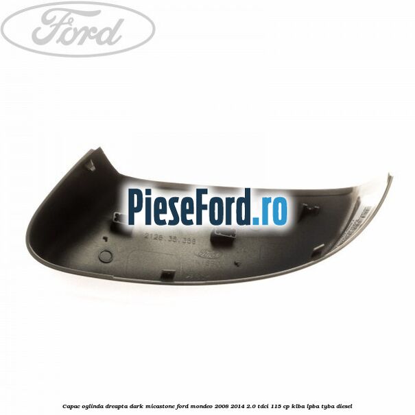 Capac oglinda dreapta dark micastone Ford Mondeo 2008-2014 2.0 TDCi 115 cp Capac oglinda dreapta dark micastone Ford Mondeo 2008-2014 2.0 TDCi 115 cp KLBA, LPBA, TYBA diesel