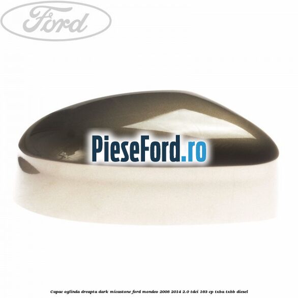 Capac oglinda dreapta dark micastone Ford Mondeo 2008-2014 2.0 TDCi 163 cp Capac oglinda dreapta dark micastone Ford Mondeo 2008-2014 2.0 TDCi 163 cp TXBA, TXBB diesel