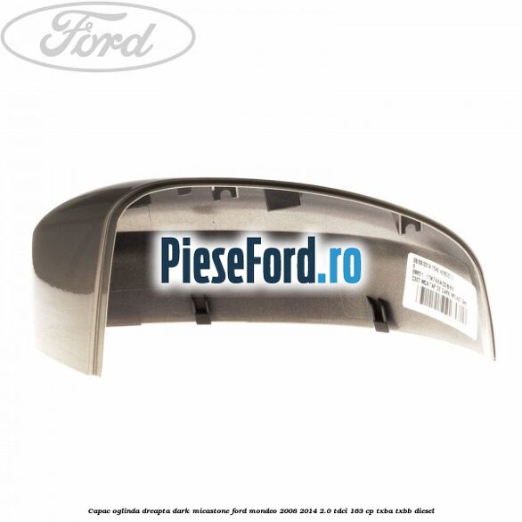 Capac oglinda dreapta dark micastone Ford Mondeo 2008-2014 2.0 TDCi 163 cp Capac oglinda dreapta dark micastone Ford Mondeo 2008-2014 2.0 TDCi 163 cp TXBA, TXBB diesel