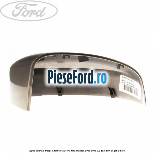 Capac oglinda dreapta dark micastone Ford Mondeo 2008-2014 2.2 TDCi 175 cp Q4BA diesel