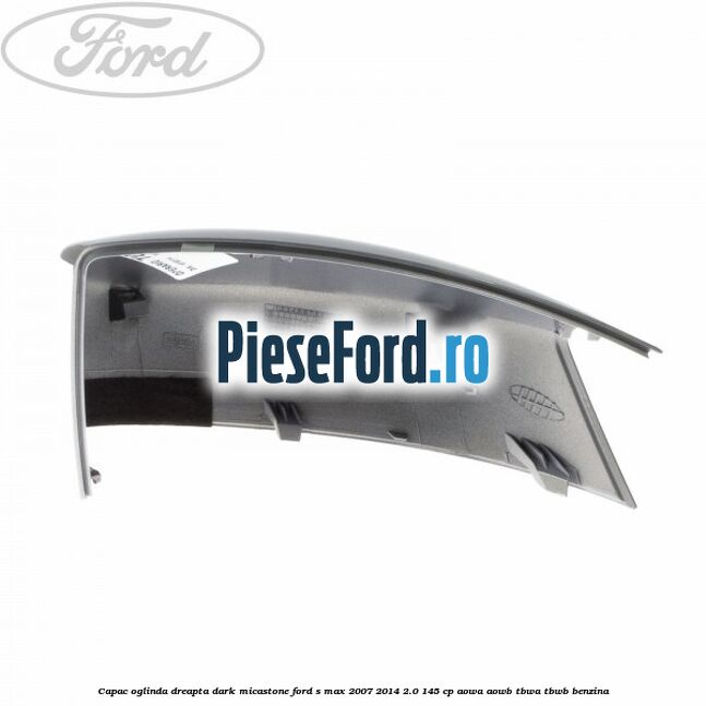 Capac oglinda dreapta dark micastone Ford S-Max 2007-2014 2.0 145 cp AOWA, AOWB, TBWA, TBWB benzina