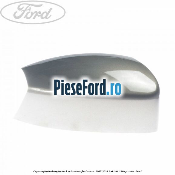Capac oglinda dreapta dark micastone Ford S-Max 2007-2014 2.0 TDCi 130 cp AZWA diesel