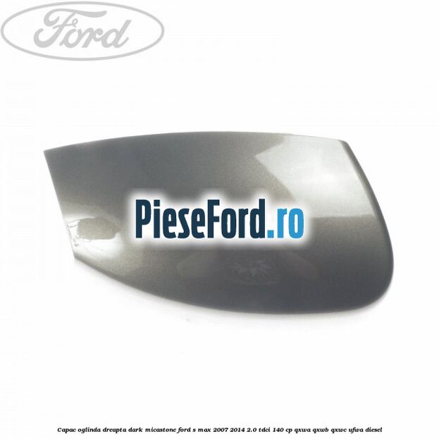Capac oglinda dreapta dark micastone Ford S-Max 2007-2014 2.0 TDCi 140 cp QXWA, QXWB, QXWC, UFWA diesel
